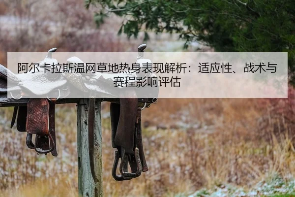 阿尔卡拉斯温网草地热身表现解析：适应性、战术与赛程影响评估