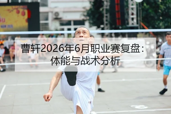 曹轩2026年6月职业赛复盘：体能与战术分析