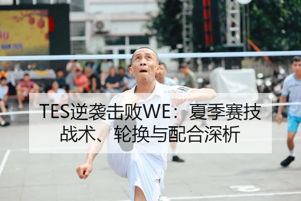 TES逆袭击败WE：夏季赛技战术、轮换与配合深析