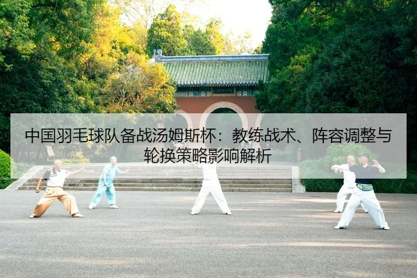 中国羽毛球队备战汤姆斯杯：教练战术、阵容调整与轮换策略影响解析