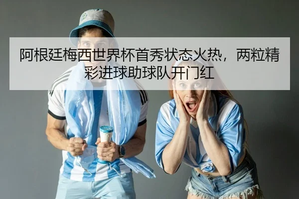 阿根廷梅西世界杯首秀状态火热，两粒精彩进球助球队开门红